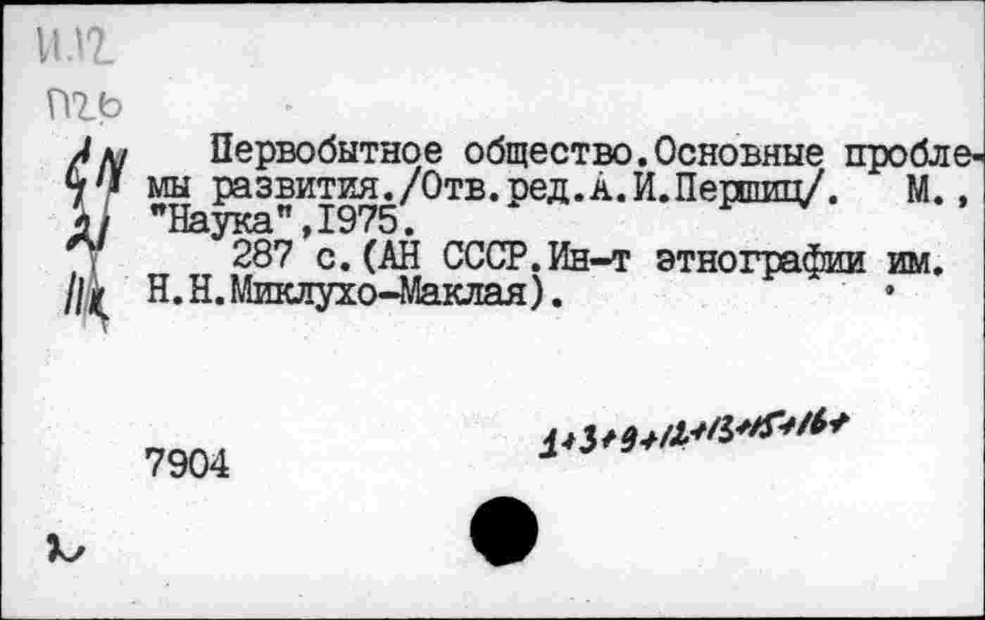 ﻿11.11
пгъ
? Первобытное общество.Основные проблем мы развития./Отв.ред.А.И.Першщ/.	М.,
"Наука”, Т975,
287 с.(АН СССР.Ин-т этнографии им.
Н. Н. Миклухо-Маклая).
7904
